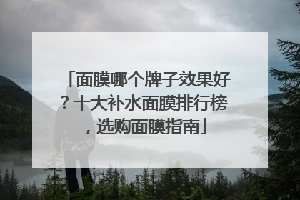 面膜哪个牌子效果好？十大补水面膜排行榜，选购面膜指南