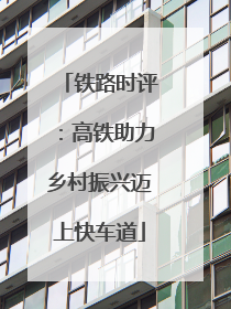 铁路时评：高铁助力乡村振兴迈上快车道