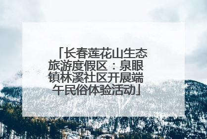 长春莲花山生态旅游度假区：泉眼镇林溪社区开展端午民俗体验活动
