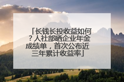 长钱长投收益如何？人社部晒企业年金成绩单，首次公布近三年累计收益率