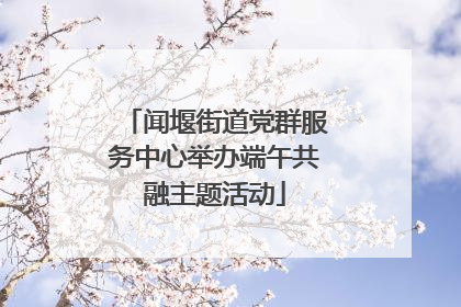 闻堰街道党群服务中心举办端午共融主题活动