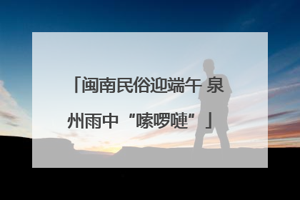 闽南民俗迎端午 泉州雨中“嗦啰嗹”