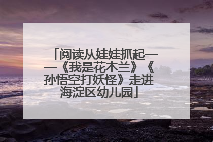 阅读从娃娃抓起——《我是花木兰》《孙悟空打妖怪》走进海淀区幼儿园