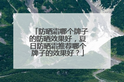 防晒霜哪个牌子的防晒效果好，夏日防晒霜推荐哪个牌子的效果好？