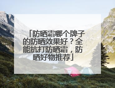 防晒霜哪个牌子的防晒效果好？全能抗打防晒霜，防晒好物推荐