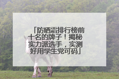 防晒霜排行榜前十名的牌子！揭秘实力派选手，实测好用学生党可码