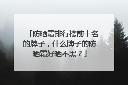 防晒霜排行榜前十名的牌子，什么牌子的防晒霜好晒不黑？