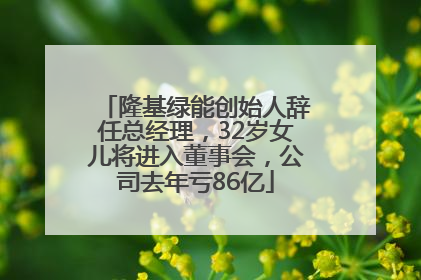 隆基绿能创始人辞任总经理，32岁女儿将进入董事会，公司去年亏86亿