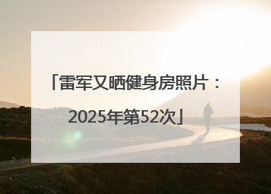 雷军又晒健身房照片：2025年第52次