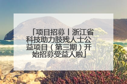 项目招募丨浙江省科技助力肢残人士公益项目（第三期）开始招募受益人啦