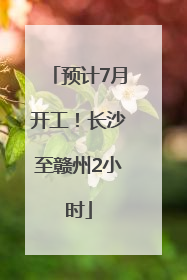 预计7月开工！长沙至赣州2小时
