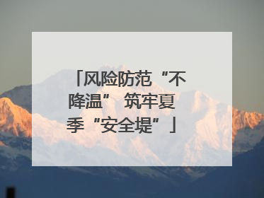 风险防范“不降温” 筑牢夏季“安全堤”