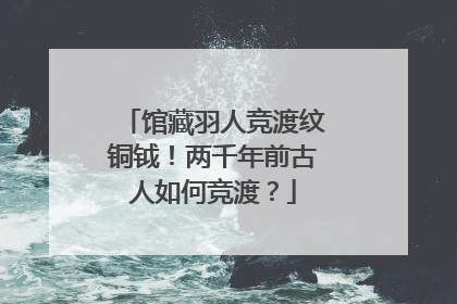 馆藏羽人竞渡纹铜钺！两千年前古人如何竞渡？