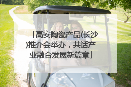 高安陶瓷产品(长沙)推介会举办，共话产业融合发展新篇章