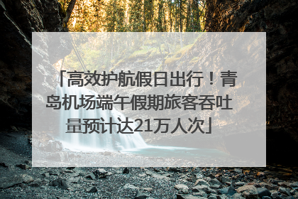 高效护航假日出行！青岛机场端午假期旅客吞吐量预计达21万人次