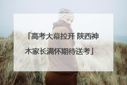 高考大幕拉开 陕西神木家长满怀期待送考