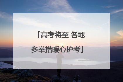 高考将至 各地多举措暖心护考