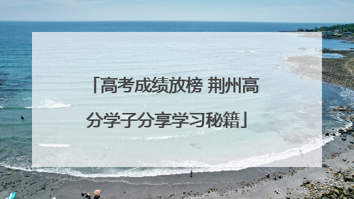 高考成绩放榜 荆州高分学子分享学习秘籍