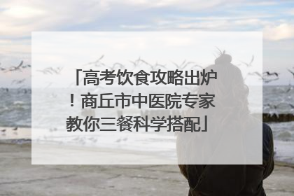 高考饮食攻略出炉！商丘市中医院专家教你三餐科学搭配