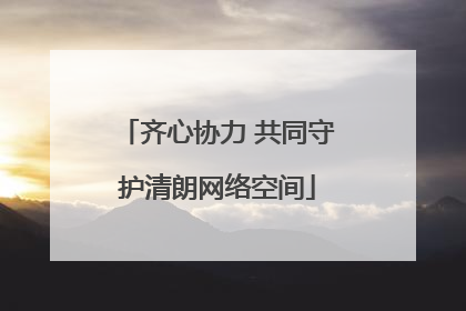 齐心协力 共同守护清朗网络空间