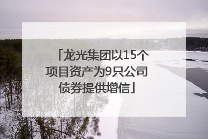 龙光集团以15个项目资产为9只公司债券提供增信