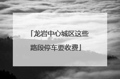 龙岩中心城区这些路段停车要收费