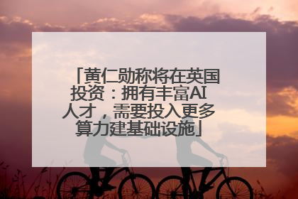 黄仁勋称将在英国投资：拥有丰富AI人才，需要投入更多算力建基础设施