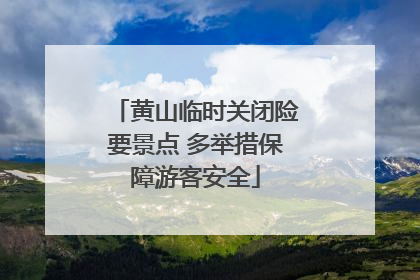 黄山临时关闭险要景点 多举措保障游客安全