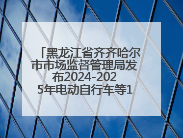 黑龙江省齐齐哈尔市市场监督管理局发布2024-2025年电动自行车等16种产品质量监督抽查情况
