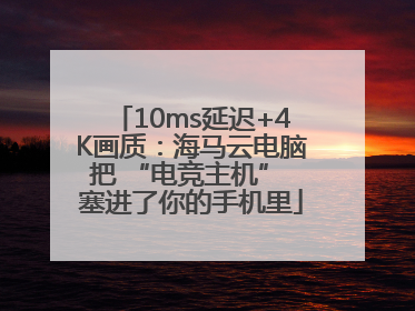 10ms延迟+4K画质：海马云电脑把 “电竞主机” 塞进了你的手机里