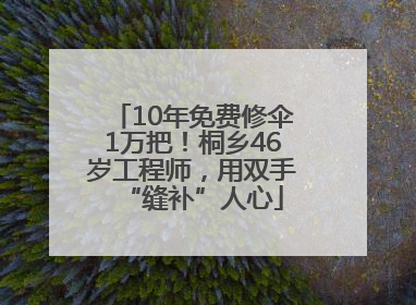 10年免费修伞1万把！桐乡46岁工程师，用双手“缝补”人心