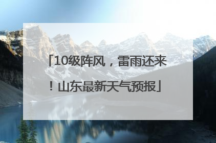 10级阵风，雷雨还来！山东最新天气预报