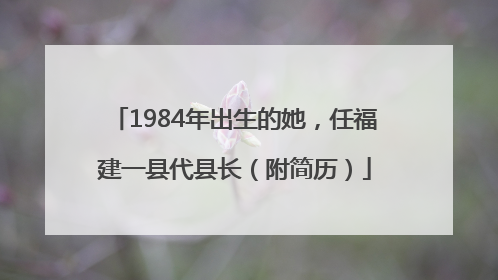 1984年出生的她，任福建一县代县长（附简历）
