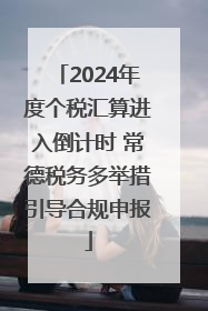 2024年度个税汇算进入倒计时 常德税务多举措引导合规申报