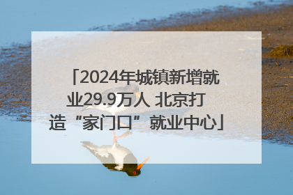 2024年城镇新增就业29.9万人 北京打造“家门口”就业中心