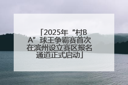 2025年“村BA”球王争霸赛首次在滨州设立赛区报名通道正式启动