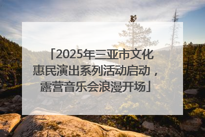 2025年三亚市文化惠民演出系列活动启动，露营音乐会浪漫开场