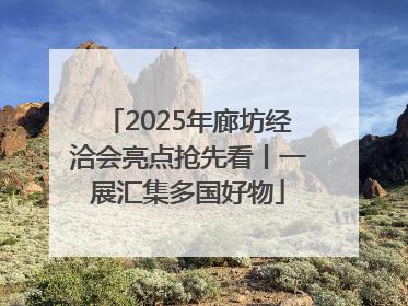 2025年廊坊经洽会亮点抢先看丨一展汇集多国好物