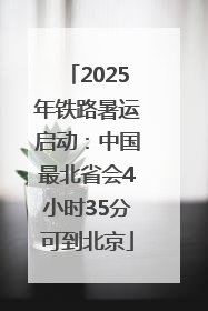 2025年铁路暑运启动：中国最北省会4小时35分可到北京