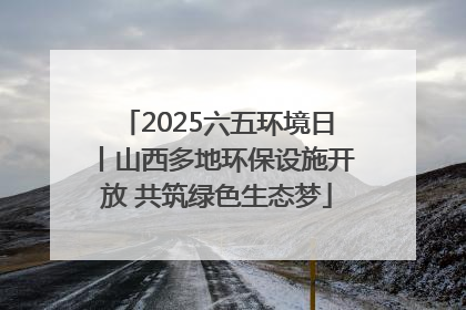 2025六五环境日丨山西多地环保设施开放 共筑绿色生态梦