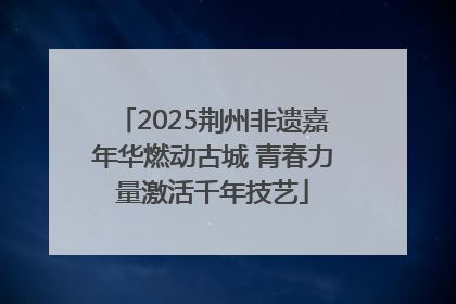 2025荆州非遗嘉年华燃动古城 青春力量激活千年技艺