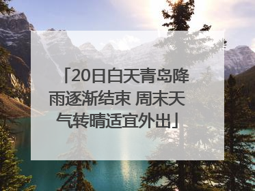 20日白天青岛降雨逐渐结束 周末天气转晴适宜外出