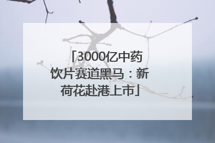3000亿中药饮片赛道黑马：新荷花赴港上市