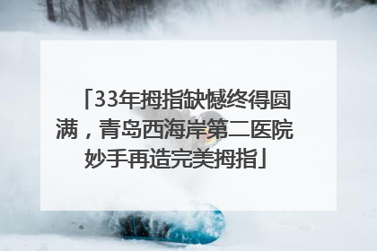 33年拇指缺憾终得圆满，青岛西海岸第二医院妙手再造完美拇指