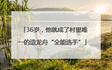 36岁，他就成了村里唯一的造龙舟“全能选手”