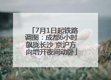 7月1日起铁路调图：成都6小时飙拢长沙 京沪方向增开夜间动卧