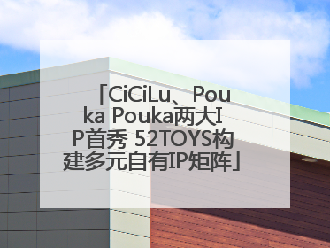 CiCiLu、Pouka Pouka两大IP首秀 52TOYS构建多元自有IP矩阵