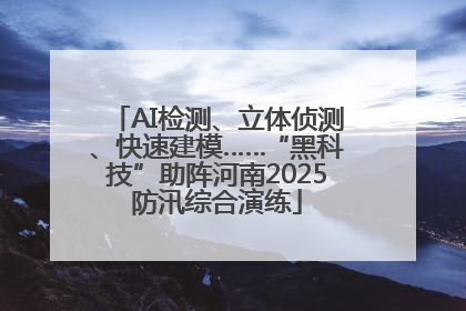 AI检测、立体侦测、快速建模……“黑科技”助阵河南2025防汛综合演练