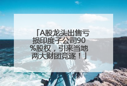 A股龙头出售亏损印度子公司90%股权，引来当地两大财团竞逐！